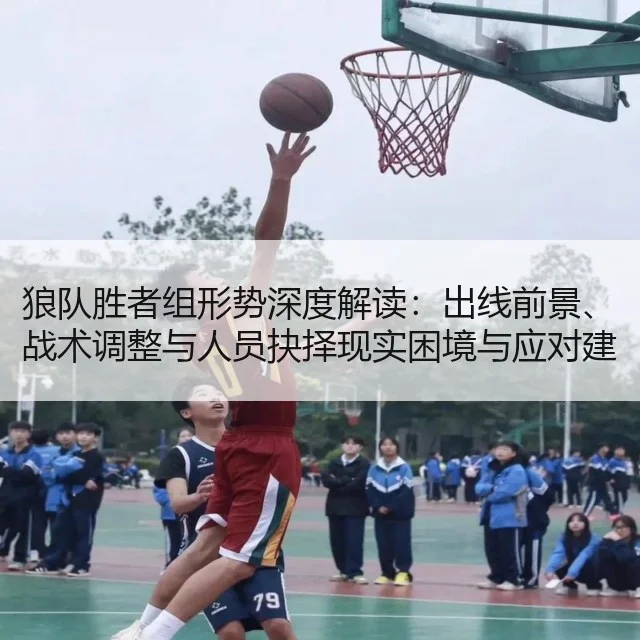 狼队胜者组形势深度解读：出线前景、战术调整与人员抉择现实困境与应对建议
